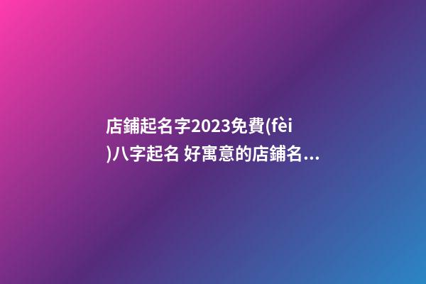 店鋪起名字2023免費(fèi)八字起名 好寓意的店鋪名字2023-第1張-店鋪起名-玄機(jī)派